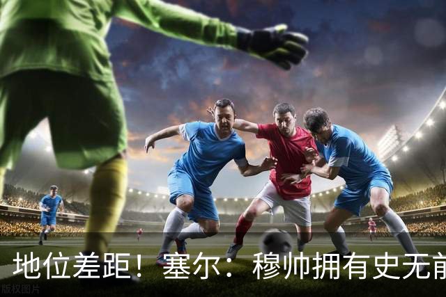 地位差距！塞尔：穆帅拥有史无前例转会大权，阿隆索去年未获支持